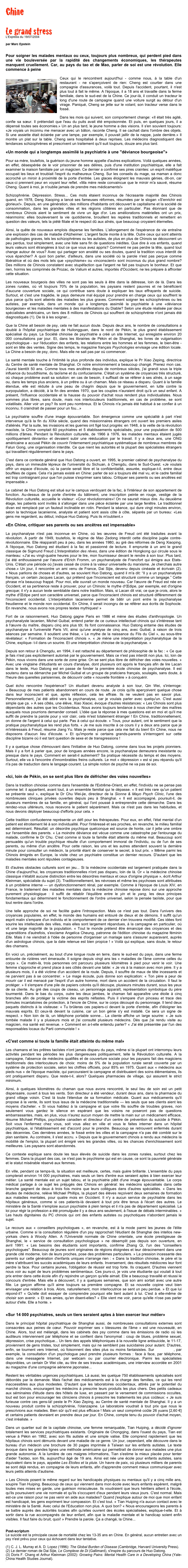 Chine

Le grand stress
L'Express du 19/07/2004

￼
par Marc Epstein


Pour soigner les malades mentaux ou ceux, toujours plus nombreux, qui perdent pied dans une vie bouleversée par la rapidité des changements économiques, les thérapeutes manquent cruellement. Car, au pays du tao et de Mao, parler de soi est une révolution. Elle commence à peine

￼Ceux qui le rencontrent aujourd'hui - comme nous, à la table d'un restaurant - ne s'aperçoivent de rien: Cheng est courtier dans une compagnie d'assurances, voilà tout. Depuis l'accident, pourtant, il n'est plus tout à fait le même. A l'époque, il a 18 ans et travaille dans la ferme familiale, dans le sud-est de la Chine. Ce jour-là, il conduit un tracteur le long d'une route de campagne quand une voiture surgit au détour d'un virage. Paniqué, Cheng se jette sur le volant; son tracteur verse dans le fossé.

Dans les mois qui suivent, son comportement change: «Il était très agité, confie sa sœur. Il prétendait que l'eau du puits avait été empoisonnée. Et puis, en quelques jours, il a dépensé toutes ses économies.» Un an plus tard, le jeune homme a des visions. Il s'en souvient toujours: «Je voyais un inconnu me menacer avec un bâton, raconte Cheng. Il se cachait dans l'ombre des objets. Si une assiette était éclairée par une lampe, par exemple, il pouvait jaillir de la nappe, juste derrière.» Il montre un plat sur la table. Cheng sera hospitalisé à deux reprises. Les médecins diagnostiquent des tendances schizophrènes et prescrivent un traitement qu'il suit toujours, douze ans plus tard.

«Un monde qui a longtemps assimilé la psychiatrie à une "déviance bourgeoise"»

Pour sa mère, toutefois, la guérison du jeune homme appelle d'autres explications. Voilà quelques années, en effet, désespérée de le voir prisonnier de ses délires, puis d'une institution psychiatrique, elle a fait examiner la maison familiale par un magicien. Ce dernier a confirmé ses pires craintes: un esprit maléfique occupait les lieux et troublait l'esprit du malheureux Cheng. Sur les conseils du mage, sa maman a donc accroché un miroir à proximité de la porte d'entrée. Les glaces éloignent les mauvais génies, dit-on, car ceux-ci prennent peur en voyant leur reflet. «Ma mère reste convaincue que le miroir m'a sauvé, résume Cheng. Quant à moi, je n'oublie jamais de prendre mes médicaments!»

Schizophrénie. Dépression. Stress... Ces mots étaient inconnus de l'écrasante majorité des Chinois quand, en 1978, Deng Xiaoping a lancé ses fameuses réformes, résumées par le slogan «S'enrichir est glorieux!». Depuis, en une génération, des millions d'habitants ont découvert le capitalisme et la société de consommation, dans les grandes villes et les régions côtières en particulier. Pas étonnant que de nombreux Chinois aient le sentiment de vivre un âge d'or. Les améliorations matérielles ont un prix, néanmoins: elles bouleversent la vie quotidienne, brouillent les repères traditionnels et remettent en question des valeurs, tels la piété filiale et le respect dû aux aînés, que beaucoup croyaient éternelles.

Ainsi, la quête de nouveaux emplois disperse les familles. L'allongement de l'espérance de vie entraîne une explosion des cas de maladie d'Alzheimer. L'argent facile monte à la tête. Outre ceux qui sont atteints de pathologies graves, tels les schizophrènes ou les autistes, de plus en plus de Chinois se découvrent un peu perdus, tout simplement, avec une liste sans fin de questions inédites. Que dire à vos enfants, quand leurs valeurs sont étrangères à tout ce que vous avez appris? Comment ne pas perdre la tête, quand tout change autour de vous? Avec qui partager son anxiété ou ses doutes, quand la tradition vous interdit de vous épancher? A quoi bon parler, d'ailleurs, dans une société où la parole n'est pas perçue comme libératrice et où des mots tels que «psychisme» ou «inconscient» sont inconnus du plus grand nombre? Des millions de Chinois constatent avec stupéfaction que l'argent ne fait pas toujours le bonheur. Et que rien, hormis les comprimés de Prozac, de Valium et autres, importés d'Occident, ne les prépare à affronter cette situation.

Les nouveaux bourgeois des villes ne sont pas les seuls à être dans la détresse, loin de là. Dans les zones rurales, où vit toujours 70% de la population, les paysans restent pauvres et ne bénéficient d'aucune couverture sociale, ce qui contribue sans doute à expliquer les taux effrayants de suicide. Surtout, et c'est une tragédie, le pays demeure mal équipé pour prendre en charge ceux qui souffrent le plus parce qu'ils sont atteints des maladies les plus graves. Comment soigner les schizophrènes ou les autistes, par exemple, dans un monde qui a longtemps assimilé la psychiatrie à une «déviance bourgeoise» et les maladies mentales à des manifestations du Diable? Selon une étude réalisée par deux spécialistes américains, un tiers des 8 millions de Chinois qui souffrent de schizophrénie n'ont jamais été diagnostiqués (1). De là à les soigner...

Que la Chine ait besoin de psy, cela ne fait aucun doute. Depuis deux ans, le nombre de consultations a doublé à l'hôpital psychiatrique de Huilongguan, dans le nord de Pékin, le plus grand établissement spécialisé du pays. La Société chinoise de psychiatrie a créé un site Internet, qui enregistre environ 20 000 consultations par jour. Et, dans les librairies de Pékin et de Shanghai, les livres de vulgarisation psychologique - sur l'éducation des enfants, les relations entre les hommes et les femmes, le bien-être - sont en tête des ventes. Signe des temps, le magazine français Psychologies envisage une édition locale. La Chine a besoin de psy, donc. Mais elle ne sait pas par où commencer.

La santé mentale touche à l'intimité la plus profonde des individus, explique le Pr Xiao Zeping, directrice du Centre de santé mentale de Shanghai. Or notre environnement a beaucoup changé. Prenez mon cas. J'aurai bientôt 50 ans. Comme tous mes ancêtres depuis de nombreux siècles, j'ai grandi sous la triple influence du bouddhisme, du taoïsme et du confucianisme. C'était un système de croyances très structuré, où chaque problème avait sa solution: en cas de besoin, il suffisait de se référer à ses aînés, à un sage ou, dans les temps plus anciens, à un prêtre ou à un chaman. Mais ce réseau a disparu. Quant à la famille étendue, elle est réduite à une peau de chagrin depuis que le gouvernement, en lutte contre la surpopulation, a décidé, à la fin des années 1970, que les couples n'auraient droit qu'à un seul enfant. A présent, l'influence occidentale et la hausse du pouvoir d'achat nous rendent plus individualistes. Nous sommes plus libres, sans doute, mais nos interlocuteurs traditionnels, en cas de problème, se sont volatilisés. Aller voir un psy? Ils sont peu nombreux. Et le Chinois n'a jamais été habitué à se confier à un inconnu. Il craindrait de passer pour un fou...»

La psychiatrie souffre d'une image épouvantable. Son émergence comme une spécialité à part n'est intervenue qu'à la fin du XIXe siècle, quand des missionnaires étrangers ont ouvert les premiers asiles d'aliénés. Par la suite, les invasions et les guerres ont figé tout progrès: en 1948, à la veille de la révolution maoïste, la Chine comptait 60 psychiatres et 5 établissements spécialisés, pour une population de 500 millions d'âmes. Pendant la Révolution culturelle, de 1966 à 1976, les malades mentaux étaient jugés «politiquement déviants» et devaient subir une rééducation par le travail. Il y a deux ans, une ONG américaine a accusé Pékin de couvrir l'internement psychiatrique systématique de nombreux membres de Falun Gong, une organisation interdite. Ce que nient les autorités et la plupart des spécialistes étrangers qui travaillent régulièrement dans le pays.

C'est dans ce contexte général que Huo Datong a ouvert, en 1995, le premier cabinet de psychanalyse du pays, dans un immeuble lépreux de l'université du Sichuan, à Chengdu, dans le Sud-Ouest. «Je voulais offrir un espace d'écoute, où la parole serait libre et la confidentialité, assurée, explique-t-il, entre deux bouffées de cigare. Cela n'a jamais existé en Chine: parler de soi a toujours été mal vu, et le cadre familial est trop contraignant pour que l'on puisse s'exprimer sans tabou. Critiquer ses parents ou ses ancêtres est impensable.»

Le cabinet de Huo Datong est situé sur le campus verdoyant de la fac, à l'intérieur de son appartement de fonction. Au-dessus de la porte d'entrée du bâtiment, une inscription peinte en rouge, vestige de la Révolution culturelle, accueille le visiteur: «Cour révolutionnaire»! On ne saurait mieux dire. Au deuxième étage, les patients sont invités à s'allonger dans une pièce éclairée par une large fenêtre. Le traditionnel divan est remplacé par un fauteuil inclinable en rotin. Pendant la séance, qui dure vingt minutes environ, selon la technique lacanienne, analyste et patient sont assis côte à côte, séparés par un bureau: «Les gens me regardent, au début, indique Huo Datong. Puis ils m'oublient.»

«En Chine, critiquer ses parents ou ses ancêtres est impensable»

La psychanalyse n'est pas inconnue en Chine, où les œuvres de Freud ont été traduites avant la révolution. A partir de 1949, toutefois, le régime de Mao Zedong interdit cette discipline jugée contre-révolutionnaire. Elle réapparaît peu à peu, dans les années 1980, au gré des réformes de Deng Xiaoping. A l'époque, Huo Datong est étudiant à la fac et passionné de lecture. Il emprunte à un ami le grand classique de Sigmund Freud L'Interprétation des rêves, dans une édition de Hongkong qui circule sous le manteau: «J'ai eu vingt-quatre heures pour le lire, mon fournisseur devant le rendre à son tour. Plus tard, j'ai été enthousiasmé par l'œuvre d'Erich Fromm, un psychanalyste de Francfort qui émigra aux Etats-Unis. C'était une période où j'avais cessé de croire à la valeur universelle du marxisme. Je cherchais autre chose.» Un jour, il rencontre un ami venu de France, Dai Sijie, devenu depuis cinéaste et écrivain (2). « Nous parlions de choses et d'autres, se souvient Huo Datong, quand il m'a dit: “Il y a un psychanalyste français, un certain Jacques Lacan, qui prétend que l'inconscient est structuré comme un langage.” Cette phrase m'a beaucoup frappé. Pour moi, elle ouvrait un monde nouveau. Car l'œuvre de Freud est née en Occident, et sa pertinence reste à prouver, pour un Chinois: le mythe d'Œdipe, par exemple, est d'origine grecque; il n'y a aucun texte semblable dans notre tradition. Mais, si Lacan dit vrai, ce que je crois, alors le mythe d'Œdipe perd son caractère universel, parce que l'inconscient chinois est structuré différemment de l'inconscient occidental. L'interprétation lacanienne permet de bâtir un pont entre la psychanalyse freudienne et le monde non occidental. En Chine, il serait incongru de se référer aux écrits de Sophocle. En revanche, nous avons nos propres textes mythiques! »

Fort de ce raisonnement, Huo Datong gagne Paris en 1986 et mène des études d'anthropologie. Un psychanalyste lacanien, Michel Guibal, entend parler de ce curieux intellectuel chinois qui s'intéresse tant à l'œuvre du maître, disparu cinq ans plus tôt. Ils font connaissance. Huo Datong entame des études de psychanalyse à l'université Paris VII, ainsi qu'une analyse de cinq ans, avec Guibal, à raison de trois séances par semaine. Il soutient une thèse, « Le mythe de la naissance du Fils du Ciel », au sous-titre révélateur: « Formation de l'inconscient chinois ». « Je mène une interprétation psychanalytique de la Chine, explique- t-il dans un sourire. Et une interprétation chinoise de la psychanalyse. »

Depuis son retour à Chengdu, en 1994, il est rattaché au département de philosophie de la fac : « Ce que je fais n'est pas explicitement autorisé par le gouvernement. Mais ce n'est pas interdit non plus. Ici, loin de Pékin, nous vivons dans une sorte de zone grise. On se sent plus libre de défricher des voies nouvelles. » Avec une vingtaine d'étudiants en cours d'analyse, dont plusieurs ont appris le français afin de lire Lacan dans le texte, Huo Datong est en passe de fonder la première école chinoise de psychanalyse. Il est soutenu dans sa démarche par Michel Guibal et un groupe de praticiens français, soulagés, sans doute, à l'heure des querelles parisiennes, de découvrir cette « nouvelle frontière » à conquérir.

Quel écho rencontre l'expérience? Un étudiant devenu analyste à son tour, Qin Wei, s'interroge: « Beaucoup de mes patients abandonnent en cours de route. Je crois qu'ils aperçoivent quelque chose dans leur inconscient et que, après réflexion, cela les effraie. Ils ne veulent pas en savoir plus. Personnellement, j'ai été attiré vers la psychanalyse, car je voulais parler avec quelqu'un. C'est aussi simple que ça. » A ses côtés, une élève, Xiao Xiaoxi, évoque d'autres résistances: « Les Chinois sont plus dépendants des autres que les Occidentaux. Nous avons toujours tendance à nous chercher des maîtres auxquels nous pourrions demander conseil. L'idée que la réponse à mes questions est en moi et qu'il me suffit de prendre la parole pour y voir clair, cela m'est totalement étranger ! En Chine, traditionnellement, on donne de l'argent à celui qui parle. Pas à celui qui écoute. » Tous, pour autant, ont le sentiment que la pratique psychanalytique les rend plus forts. « Je me suis inscrite à ce cours il y a deux ans parce que je m'intéressais à Freud, résume Jiang Yu. Mais je reste parce que cela me fait du bien! En Chine, nous ne disposons d'aucun lieu d'écoute. » Et qu'importe si certains grands-parents s'interrogent sur cette discipline bizarre où il est tant question de sexe et de transgressions !

Il y a quelque chose d'émouvant dans l'initiative de Huo Datong, comme dans tous les projets pionniers. Mais il y a fort à parier que, pour de longues années encore, la psychanalyse demeurera inexistante ou presque dans le pays. Comment en serait-il autrement? Sa pratique nécessite du temps et des moyens. Surtout, elle va à l'encontre d'innombrables freins culturels. Le mot « dépression » est si peu répandu qu'il n'a pas de traduction dans le langage courant. La simple notion de psyché ne va pas de soi.


«Ici, loin de Pékin, on se sent plus libre de défricher des voies nouvelles»

Dans la tradition chinoise comme dans l'ensemble de l'Extrême-Orient, en effet, l'individu ne se pense pas comme tel: il appartient, avant tout, à un ensemble familial qui le dépasse. « Il est très rare qu'un patient se présente seul », explique le Dr Chu Wei-jie, directeur de la Sionne & Mayo Psych Clinic, l'une des nombreuses cliniques privées ouvertes depuis peu à Shanghai. « Il est accompagné, poursuit-il, de plusieurs membres de sa famille, en général, qui l'ont poussé à entreprendre cette démarche. Dans les rendez-vous ultérieurs, nous recevons le patient séparément. Mais ce n'est pas dans les habitudes, et nous devons déployer beaucoup d'efforts pour cela. »

Cette tradition confucéenne représente un défi pour les thérapeutes. Pour eux, en effet, l'état mental d'un patient est étroitement lié à son individualité. Pour l'intéressé et ses proches, en revanche, le milieu familial est déterminant. Résultat: un désordre psychique quelconque est source de honte, car il jette une ombre sur l'ensemble des parents. « La moindre déviance est vécue comme une catastrophe par l'entourage du malade, confirme le Dr Chu. C'est comme si toute la famille était atteinte du même mal. Beaucoup sont persuadés qu'un trouble psychique résulte d'un comportement immoral de l'individu, ou de l'un de ses parents, ou même d'un ancêtre. Pour cette raison, les uns et les autres attendent souvent la dernière minute pour consulter un médecin, la priorité étant de conserver le secret, à tout prix. » Même parmi les Chinois émigrés en Europe, la visite chez un psychiatre constitue un dernier recours. D'autant que les maladies mentales sont réputées contagieuses.

Et d'autres obstacles culturels sont en jeu... Si la médecine occidentale est largement pratiquée dans la Chine d'aujourd'hui, les croyances traditionnelles n'ont pas disparu, loin de là. Or « la médecine chinoise classique n'établit aucune distinction entre les désordres mentaux et ceux d'origine physique », écrit Arthur Kleinman, spécialiste du sujet (3). Traditionnellement, les névroses et même les psychoses sont attribuées à un problème interne — un dysfonctionnement rénal, par exemple. Comme à l'époque de Louis XIV, en France, le traitement des maladies mentales dans la médecine chinoise repose donc sur une approche purement physiologique : il suffit de rétablir l'équilibre entre le yin et le yang, les deux principes fondamentaux qui déterminent le fonctionnement de l'ordre universel, selon la pensée taoïste, pour que tout rentre dans l'ordre.

Une telle approche de soi ne facilite guère l'introspection. Mais ce n'est pas tout. Dans l'univers des croyances populaires, en effet, le monde des humains est entouré de dieux et de démons. Il suffit qu'un esprit malin s'empare d'un individu et le comportement de ce dernier s'en trouvera modifié. Ces idées font sourire les intellectuels des villes, mais elles sont largement répandues, à la campagne en particulier, où vit une large majorité de la population. « Tout le monde prétend être émancipé des croyances et des superstitions d'autrefois, s'exclame Angelica Cheung, patronne de l'édition chinoise du magazine féminin Elle. Mais il ne viendrait à l'idée de personne d'organiser un mariage sans s'assurer auparavant, auprès d'un astrologue chinois, que la date retenue est bien propice ! » Voilà qui explique, sans doute, le retour des chamans.

En voici un, précisément, au bout d'une longue route en terre, dans le sud-est du pays, dans une ferme entourée de rizières vert émeraude. Il soigne depuis vingt ans les « maladies de l'âme comme celles du corps ». Ce matin-là, trois personnes ont parcouru plusieurs kilomètres à pied pour venir le voir. Une femme s'approche et prend place à ses côtés devant une table: « Je vis à la maison avec mon père. Il y a plusieurs mois, il a été victime d'un accident de la route. Depuis, il souffre de maux de tête incessants et ne parvient pas à se concentrer. » Le mage écoute, puis donne son explication: « Ton père a peur de mourir car il est menacé par l'esprit d'un autre homme, mort dans un accident de la circulation. Il faut le protéger. » Il s'empare d'une pile de papiers colorés qu'il découpe, plusieurs minutes durant, sous les yeux de sa cliente. Au gré des coups de ciseau, un personnage apparaît, représentation symbolique du père tourmenté. Dans le bas du corps, outre les deux jambes, le chaman fait apparaître une étoile à cinq branches afin de protéger la victime des esprits néfastes. Puis il s'empare d'un pinceau et trace des formules incantatoires de protection, à l'encre de Chine, sur le corps découpé du personnage. Il tend deux paquets distincts à la visiteuse: « Tu brûleras ces papiers-ci devant la porte d'entrée, afin d'éloigner les mauvais esprits. Et ceux-là devant la cuisine, car un bon génie s'y est installé. Ce sera un signe de respect. » Non loin de là, un téléphone portable sonne... La cliente affiche un large sourire: « Je suis tombée malade il y a plusieurs mois et j'ai consulté plusieurs médecins. Dès que j'ai rendu visite au magicien, ma santé est revenue. » Comment en a-t-elle entendu parler? « J'ai été présentée par l'un des responsables locaux du Parti communiste ! »


«C'est comme si toute la famille était atteinte du même mal»

Les chamans et les prêtres taoïstes n'ont jamais disparu du pays, même si la plupart ont interrompu leurs activités pendant les périodes les plus dangereuses politiquement, telle la Révolution culturelle. A la campagne, l'absence de médecins qualifiés et de couverture sociale pour les paysans fait des magiciens traditionnels des interlocuteurs de choix: moins de 5% de la population rurale serait couverte par un système de protection sociale, selon les chiffres officiels, pour 85% en 1975. Quant aux « médecins aux pieds nus » de l'époque maoïste, qui parcouraient la campagne et distribuaient des soins élémentaires, ils ont pratiquement disparu. Que reste-t-il, alors? Quelques pharmacies de village, qui assurent le strict minimum.

Ainsi, à quelques kilomètres du chaman que nous avons rencontré, le seul lieu de soin est un petit dispensaire, ouvert à tous les vents. Son directeur a été vendeur, durant deux ans, dans la pharmacie du grand village voisin. C'est là toute l'étendue de sa formation médicale. Quant aux médicaments qu'il propose à la vente, ils sont tous issus de la médecine traditionnelle — les seuls que ses clients aient les moyens d'acheter. « Si vous habitez à la campagne et que votre fils souffre de troubles graves, non seulement vous gardez le silence en espérant que les voisins ne poseront pas de questions embarrassantes, mais, en plus, vous n'aurez aucun moyen de mettre la main sur un médicament efficace, résume Michael Phillips, psychiatre canadien et directeur d'un centre de prévention du suicide à Pékin. Soit vous l'enfermez chez vous, soit vous allez en ville et vous le faites interner dans un hôpital psychiatrique, si l'établissement est d'accord pour le prendre. Beaucoup se retrouvent enfermés durant des décennies. Ces dernières années, le fossé entre les villes et la campagne n'a pas été comblé sur le plan sanitaire. Au contraire, il s'est accru. » Depuis que le gouvernement chinois a rendu aux médecins la mobilité de l'emploi, la plupart ont émigré vers les grandes villes, où les chances d'enrichissement sont meilleures. Les paysans sont abandonnés.

Ce contexte explique sans doute les taux élevés de suicide dans les zones rurales, surtout chez les femmes. Dans la plupart des cas, ce n'est pas le psychisme qui est en cause, ce sont la pauvreté générale et le statut misérable réservé aux femmes.

En ville, pendant ce temps-là, la situation est meilleure, certes, mais guère brillante. L'ensemble du pays compterait environ 14 000 psychiatres, mais seuls un tiers d'entre eux seraient aptes à bien exercer leur métier. La santé mentale est un sujet tabou, et la psychiatrie pâtit d'une image épouvantable. Le corps médical partage à ce sujet les préjugés des Chinois en général: les médecins spécialisés dans cette branche gagnent de deux à trois fois moins que leurs collègues dans d'autres spécialités. « Dans les études de médecine, relève Michael Phillips, la plupart des élèves reçoivent deux semaines de formation aux maladies mentales, pour quatre mois en Occident. Il n'y a aucun service de psychiatrie dans les hôpitaux généraux, comme si ces patients-là devaient à tout prix être tenus à l'écart des autres. Le ministère de la Santé n'emploie aucun psychiatre à plein temps et il n'a pas de département spécialisé. La loi pour régir la profession a été promulguée il y a deux ans seulement, à l'issue de débats interminables. » Les hauts dignitaires du PC chinois qui ont des enfants autistes ou psychotiques n'abordent jamais le sujet.

Le recours aux « conseillers psychologues », en revanche, est à la mode parmi les jeunes de l'élite urbaine. Comme si la consultation régulière d'un psy rapprochait l'étudiant de Shanghai des intellos new-yorkais chers à Woody Allen. A l'Université normale de Chine orientale, une école prestigieuse de Shanghai, le « service de consultation psychologique » ne désemplit pas depuis son ouverture, en avril 1991: « Les besoins des étudiants sont importants, confirme Zhang Qi, l'un des ''conseillers psychologues''. Beaucoup de jeunes sont originaires de régions éloignées et leur déracinement dans une grande cité moderne, loin de leurs proches, pose des problèmes particuliers. » La pression incessante des parents sur cette génération d'enfants uniques n'arrange rien : « Dans la tradition chinoise, le père et la mère s'attribuent les succès académiques de leurs enfants. Inversement, des résultats médiocres leur font perdre la face. Pour certains jeunes, l'obligation de réussir est trop forte. Ils craquent. D'autres viennent nous voir au sujet de leurs problèmes sentimentaux. Ces jours-ci, je vois une étudiante qui voulait à tout prix entrer dans cette école afin d'y rejoindre un garçon qu'elle aimait. Elle a beaucoup travaillé et réussi le concours d'entrée. Mais elle a découvert, il y a quelques semaines, que son ami sortait avec une autre fille. Le garçon affirme qu'il aime toujours sa première compagne. Et sa nouvelle copine veut bien envisager une relation à trois. Alors, naturellement, mon interlocutrice se sent un peu perdue. » Et que lui répond-il? « Qu'elle doit essayer de comprendre pourquoi elle tient autant à lui. C'est à elle-même de choisir son avenir. » Et ses amies, qu'en disent-elles? « Elle vient me voir, parce qu'elle n'ose pas parler autour d'elle. Elle a honte. »


«Sur 14 000 psychiatres, seuls un tiers seraient aptes à bien exercer leur métier»

Dans le principal hôpital psychiatrique de Shanghai aussi, de nombreuses consultations externes sont consacrées aux peines de cœur. Pouvoir exprimer ses « blessures de l'âme » est une nouveauté, en Chine. Alors, tout est mélangé, dans les cabinets des psy comme dans les émissions de radio où les auditeurs interviennent par téléphone et se confient dans l'anonymat : coup de blues, problème sexuel, dépression, crise psychotique... Un tiers des appels téléphoniques à la nouvelle ligne antisuicide, le 11-17, proviennent de gens tristes, tout simplement, mais qui ne semblent pas suicidaires pour autant. D'autres, enfin, se tournent vers Internet, où foisonnent des sites plus ou moins fantaisistes. Sur www.xlsos.com, par exemple, la consultation d'un psychologue peut prendre plusieurs formes : face à face, par téléphone, dans une messagerie Internet, par webcam ou par courrier électronique. Parmi les spécialistes disponibles, un certain Dr Wei cite, au titre de ses travaux académiques, une interview accordée en 2001 au magazine d'une compagnie aérienne japonaise...

Restent les véritables urgences psychiatriques. Là aussi, les quelque 750 établissements spécialisés sont débordés par la demande. Mais l'achat des médicaments est à la charge des familles, ce qui les rend inaccessibles aux plus modestes. D'autant que les laboratoires occidentaux, attirés par le potentiel du marché chinois, encouragent les médecins à prescrire leurs produits les plus chers. Des petits cadeaux aux séminaires d'étude dans des hôtels de luxe, en passant par le versement de commissions occultes, tout est bon pour encourager les cliniciens chinois à prescrire les traitements les plus coûteux: « Je suis furieuse contre ces gens-là! peste le Pr Xiao Zeping, au Centre de santé mentale de Shanghai. Il y a un nouveau produit contre la schizophrénie, l'olanzapine. Le laboratoire voudrait à tout prix que nous le prescrivions aux malades. Bien sûr qu'il est plus efficace ! Mais un seul comprimé coûte 26 yuans [2,60 €] et certains patients devraient en prendre deux par jour. En Chine, compte tenu du pouvoir d'achat moyen, c'est irréaliste. »

Dans un quartier sud de la capitale chinoise, une femme remarquable, Tian Huiping, a décidé d'ignorer totalement les services psychiatriques existants. Originaire de Chongqing, dans l'ouest du pays, Tian est venue à Pékin en 1992, avec son fils autiste et une simple valise. Elle comprend rapidement que les hôpitaux chinois sont démunis devant une maladie de ce genre. Un jour, cependant, elle découvre dans le bureau d'un médecin une brochure de 30 pages imprimée à Taïwan sur les enfants autistes. Le texte évoque dans les grandes lignes une méthode américaine qui permettrait de donner aux malades une plus grande autonomie. A la lumière de ces maigres informations, Tian s'estime la mieux placée pour tenter d'aider Taotao, son fils, aujourd'hui âgé de 19 ans. Ainsi est née une école pour enfants autistes, sans équivalent dans le pays, appelée Les Etoiles et la pluie. Un havre de paix, où plusieurs milliers de parents se sont déjà rendus, en compagnie de leurs enfants, afin d'apprendre comment mieux communiquer avec leurs petits atteints d'autisme.

« Les Chinois posent le même regard sur les handicapés physiques ou mentaux qu'il y a cinq mille ans, soupire Tian Huiping. Beaucoup de ceux qui viennent dans mon école avec leurs enfants espèrent, malgré toutes mes mises en garde, une guérison miraculeuse. Ils voudraient que leurs héritiers aillent à l'école, qu'ils poursuivent une vie normale et qu'ils s'occupent d'eux pendant leurs vieux jours. C'est normal. Mais est-ce une raison pour ne pas venir en aide aux malades? Quand j'explique autour de moi que mon enfant est handicapé, les gens expriment leur compassion. Et c'est tout. » Tian Huiping n'a aucun contact avec le ministère de la Santé. Avec celui de l'Education non plus. A quoi bon? « Nous encourageons les parents à se battre auprès des autorités locales afin qu'elles ouvrent des écoles spécialisées, explique-t-elle. Et à sortir dans la rue accompagnés de leur enfant, afin que la maladie mentale et le handicap soient enfin visibles. Il faut faire du bruit, quoi! » Prendre la parole. Ça a changé, la Chine...


Post-scriptum 
Le suicide est la principale cause de mortalité chez les 13-35 ans en Chine. En général, aucun entretien avec un psy n'est prévu pour ceux qui échouent dans leur tentative.

(1) C. J. L. Murray et A. D. Lopez (1996): The Global Burden of Disease (Cambridge, Harvard University Press). 
(2) Le dernier roman de Dai Sijie, Le Complexe de Di (Gallimard), s'inspire du parcours de Huo Datong. 
(3) Doris F. Chang et Arthur Kleinman (2002): Growing Pains: Mental Health Care in a Developing China (Yale-China Health Studies Journal).
￼
